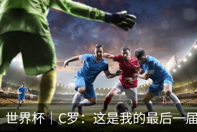 世界杯｜C罗：这是我的最后一届世界杯--文旅·体育--人民网