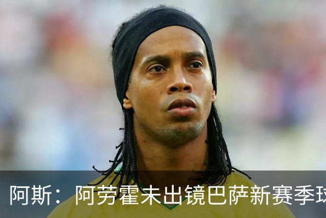 阿斯：阿劳霍未出镜巴萨新赛季球衣宣传片令人意外，他是球队队长