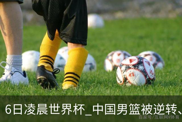 6日凌晨世界杯 中国男篮被逆转、第10名收官 31-45差距大 日本队惨败