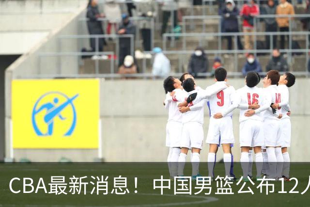 CBA最新消息！中国男篮公布12人大名单，有球队报价胡金秋，石奎欲加盟香港金牛